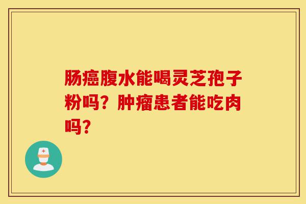 肠癌腹水能喝灵芝孢子粉吗?肿瘤患者能吃肉吗?-第1张图片-灵芝之家 肠癌腹水能喝灵芝孢子粉吗?肿瘤患者能吃肉吗?-第1张图片-灵芝之家