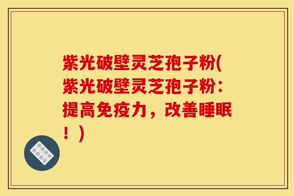 紫光破壁灵芝孢子粉(紫光破壁灵芝孢子粉:提高免疫力,改善睡眠!)-第1张图片-灵芝之家 紫光破壁灵芝孢子粉(紫光破壁灵芝孢子粉:提高免疫力,改善睡眠!)-第1张图片-灵芝之家