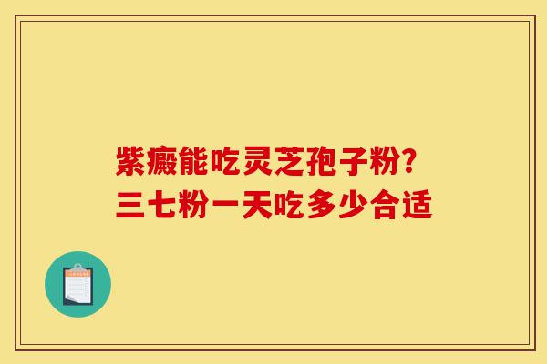 紫癜能吃灵芝孢子粉？三七粉一天吃多少合适-第1张图片-灵芝之家