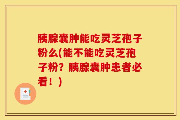 胰腺囊肿能吃灵芝孢子粉么(能不能吃灵芝孢子粉？胰腺囊肿患者必看！)-第1张图片-灵芝之家