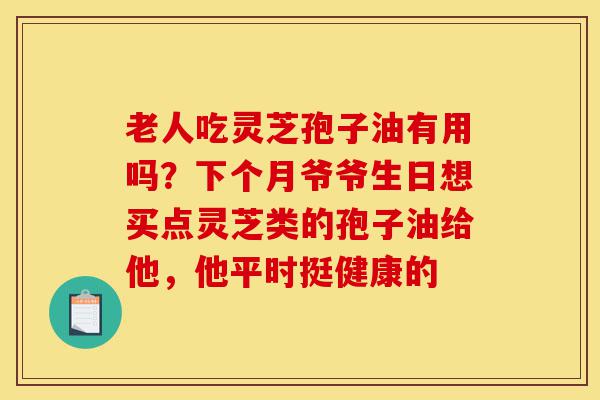 老人吃灵芝孢子油有用吗?下个月爷爷生日想买点灵芝类的孢子油给他,他平时挺健康的-第1张图片-灵芝之家 老人吃灵芝孢子油有用吗?下个月爷爷生日想买点灵芝类的孢子油给他,他平时挺健康的-第1张图片-灵芝之家