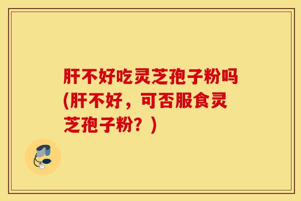 肝不好吃灵芝孢子粉吗(肝不好,可否服食灵芝孢子粉?)-第1张图片-灵芝之家 肝不好吃灵芝孢子粉吗(肝不好,可否服食灵芝孢子粉?)-第1张图片-灵芝之家