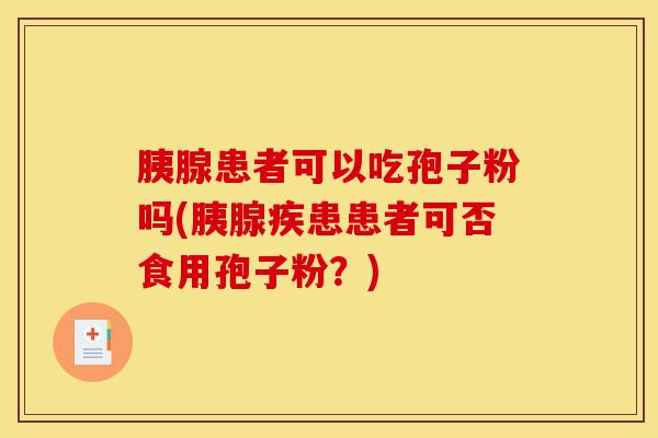 胰腺患者可以吃孢子粉吗(胰腺疾患患者可否食用孢子粉?)-第1张图片-灵芝之家 胰腺患者可以吃孢子粉吗(胰腺疾患患者可否食用孢子粉?)-第1张图片-灵芝之家