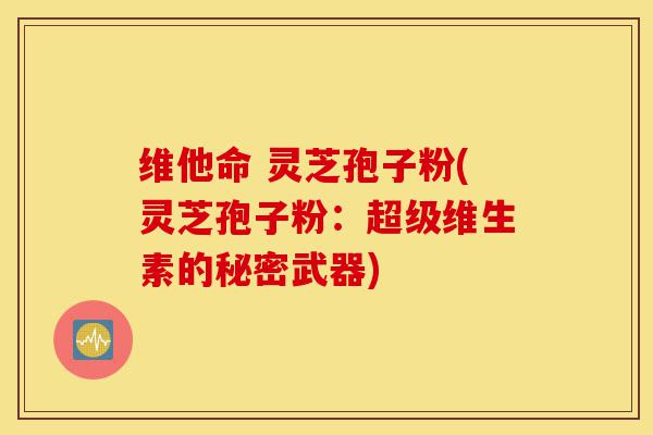 维他命 灵芝孢子粉(灵芝孢子粉：超级维生素的秘密武器)-第1张图片-灵芝之家