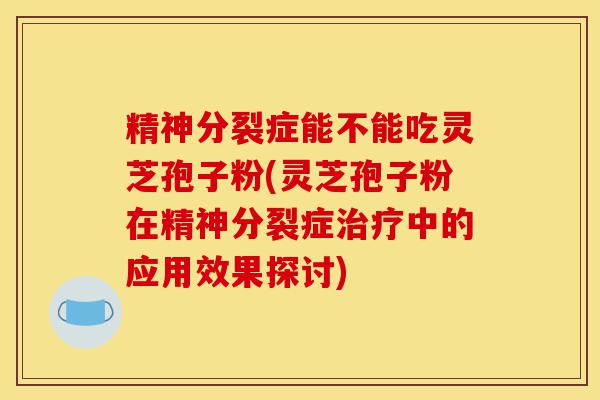 精神分裂症能不能吃灵芝孢子粉(灵芝孢子粉在精神分裂症治疗中的应用效果探讨)-第1张图片-灵芝之家