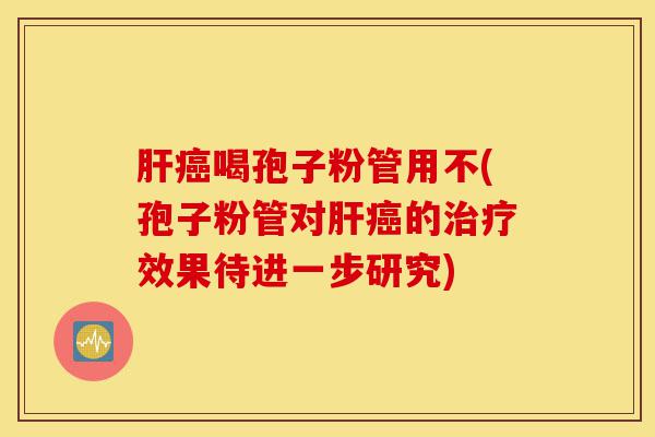 肝癌喝孢子粉管用不(孢子粉管对肝癌的治疗效果待进一步研究)-第1张图片-灵芝之家 肝癌喝孢子粉管用不(孢子粉管对肝癌的治疗效果待进一步研究)-第1张图片-灵芝之家