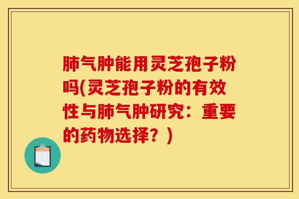 肺气肿能用灵芝孢子粉吗(灵芝孢子粉的有效性与肺气肿研究：重要的药物选择？)-第1张图片-灵芝之家