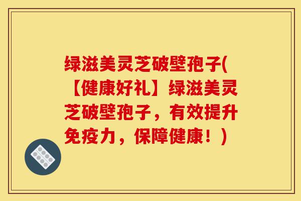 绿滋美灵芝破壁孢子(【健康好礼】绿滋美灵芝破壁孢子,有效提升免疫力,保障健康!)-第1张图片-灵芝之家 绿滋美灵芝破壁孢子(【健康好礼】绿滋美灵芝破壁孢子,有效提升免疫力,保障健康!)-第1张图片-灵芝之家