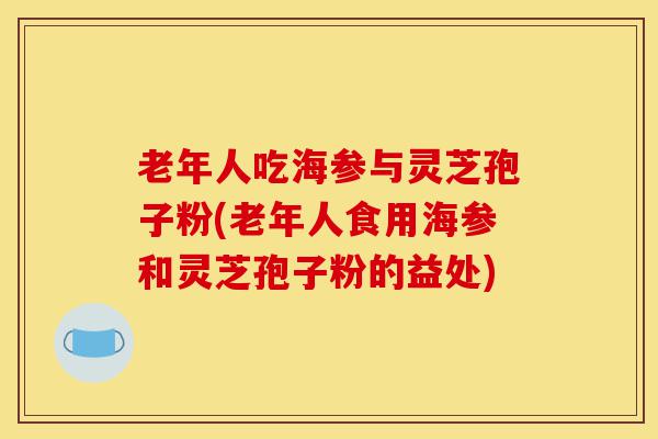 老年人吃海参与灵芝孢子粉(老年人食用海参和灵芝孢子粉的益处)-第1张图片-灵芝之家 老年人吃海参与灵芝孢子粉(老年人食用海参和灵芝孢子粉的益处)-第1张图片-灵芝之家