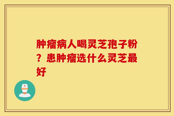 肿瘤病人喝灵芝孢子粉？患肿瘤选什么灵芝最好-第1张图片-灵芝之家