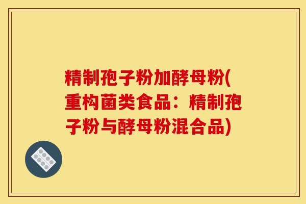 精制孢子粉加酵母粉(重构菌类食品:精制孢子粉与酵母粉混合品)-第1张图片-灵芝之家 精制孢子粉加酵母粉(重构菌类食品:精制孢子粉与酵母粉混合品)-第1张图片-灵芝之家