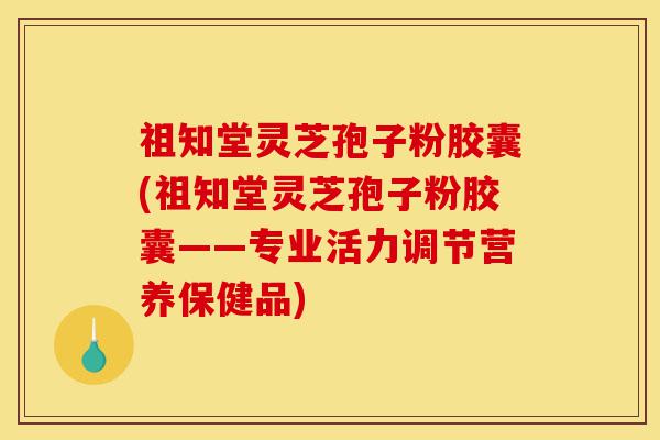 祖知堂灵芝孢子粉胶囊(祖知堂灵芝孢子粉胶囊——专业活力调节营养保健品)-第1张图片-灵芝之家 祖知堂灵芝孢子粉胶囊(祖知堂灵芝孢子粉胶囊——专业活力调节营养保健品)-第1张图片-灵芝之家