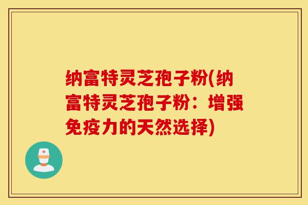 纳富特灵芝孢子粉(纳富特灵芝孢子粉:增强免疫力的天然选择)-第1张图片-灵芝之家 纳富特灵芝孢子粉(纳富特灵芝孢子粉:增强免疫力的天然选择)-第1张图片-灵芝之家