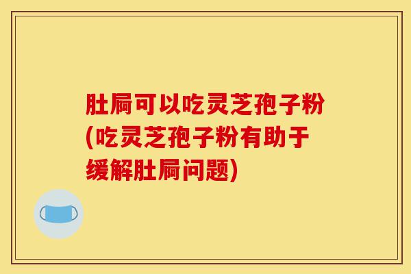 肚屙可以吃灵芝孢子粉(吃灵芝孢子粉有助于缓解肚屙问题)-第1张图片-灵芝之家
