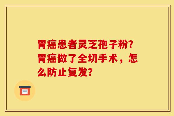 胃癌患者灵芝孢子粉?胃癌做了全切手术,怎么防止复发?-第1张图片-灵芝之家 胃癌患者灵芝孢子粉?胃癌做了全切手术,怎么防止复发?-第1张图片-灵芝之家