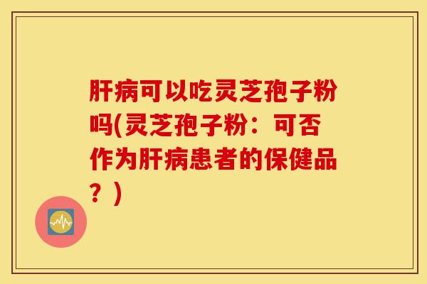 肝病可以吃灵芝孢子粉吗(灵芝孢子粉:可否作为肝病患者的保健品?)-第1张图片-灵芝之家 肝病可以吃灵芝孢子粉吗(灵芝孢子粉:可否作为肝病患者的保健品?)-第1张图片-灵芝之家