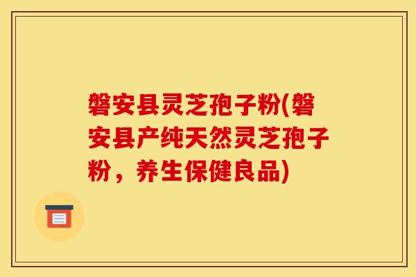 磐安县灵芝孢子粉(磐安县产纯天然灵芝孢子粉，养生保健良品)-第1张图片-灵芝之家