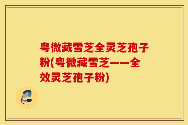 粤微藏雪芝全灵芝孢子粉(粤微藏雪芝——全效灵芝孢子粉)-第1张图片-灵芝之家