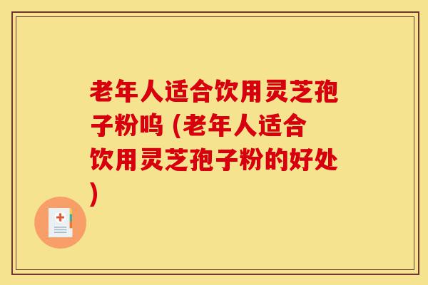 老年人适合饮用灵芝孢子粉呜 (老年人适合饮用灵芝孢子粉的好处)-第1张图片-灵芝之家