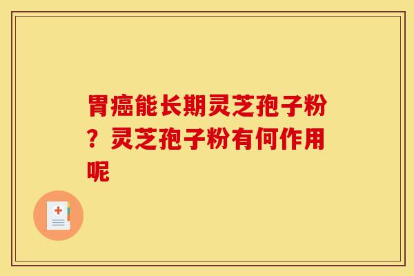 胃癌能长期灵芝孢子粉?灵芝孢子粉有何作用呢-第1张图片-灵芝之家 胃癌能长期灵芝孢子粉?灵芝孢子粉有何作用呢-第1张图片-灵芝之家