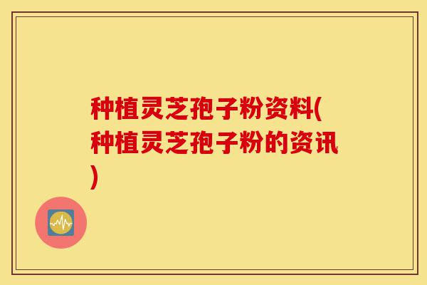 种植灵芝孢子粉资料(种植灵芝孢子粉的资讯)-第1张图片-灵芝之家 种植灵芝孢子粉资料(种植灵芝孢子粉的资讯)-第1张图片-灵芝之家