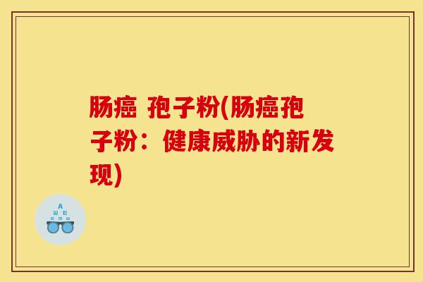 肠癌 孢子粉(肠癌孢子粉:健康威胁的新发现)-第1张图片-灵芝之家 肠癌 孢子粉(肠癌孢子粉:健康威胁的新发现)-第1张图片-灵芝之家