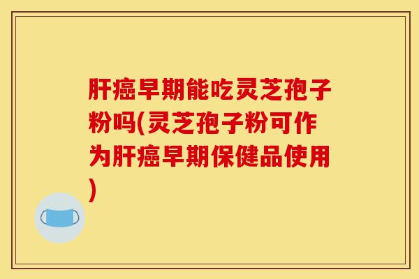 肝癌早期能吃灵芝孢子粉吗(灵芝孢子粉可作为肝癌早期保健品使用)-第1张图片-灵芝之家 肝癌早期能吃灵芝孢子粉吗(灵芝孢子粉可作为肝癌早期保健品使用)-第1张图片-灵芝之家