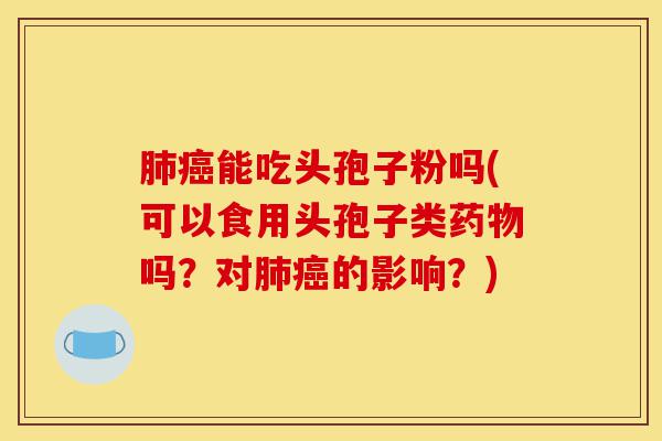 肺癌能吃头孢子粉吗(可以食用头孢子类药物吗?对肺癌的影响?)-第1张图片-灵芝之家 肺癌能吃头孢子粉吗(可以食用头孢子类药物吗?对肺癌的影响?)-第1张图片-灵芝之家