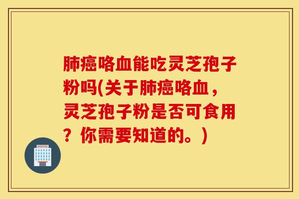 肺癌咯血能吃灵芝孢子粉吗(关于肺癌咯血,灵芝孢子粉是否可食用?你需要知道的。)-第1张图片-灵芝之家 肺癌咯血能吃灵芝孢子粉吗(关于肺癌咯血,灵芝孢子粉是否可食用?你需要知道的。)-第1张图片-灵芝之家