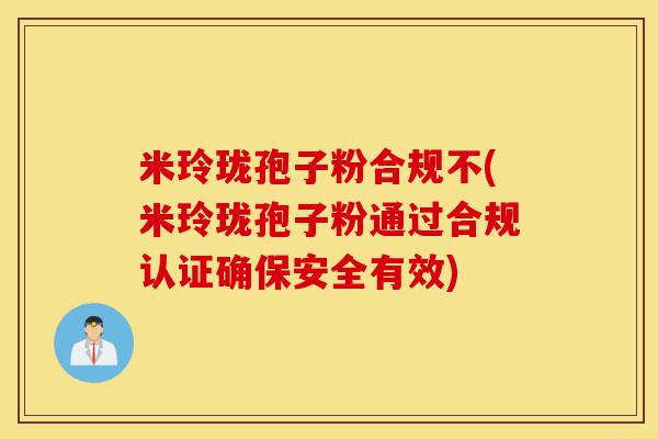 米玲珑孢子粉合规不(米玲珑孢子粉通过合规认证确保安全有效)-第1张图片-灵芝之家