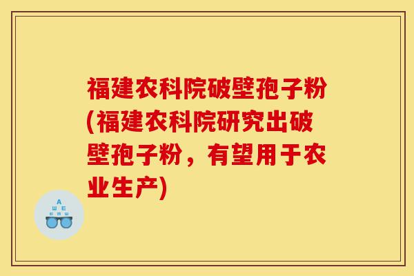 福建农科院破壁孢子粉(福建农科院研究出破壁孢子粉，有望用于农业生产)-第1张图片-灵芝之家