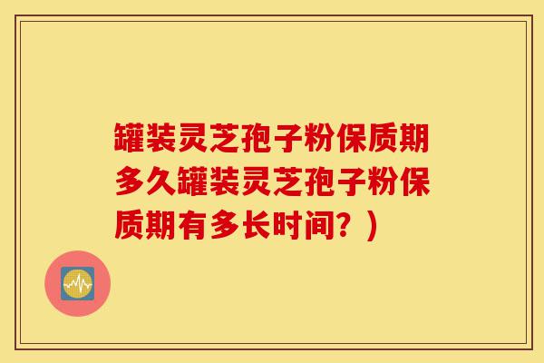 罐装灵芝孢子粉保质期多久罐装灵芝孢子粉保质期有多长时间?)-第1张图片-灵芝之家 罐装灵芝孢子粉保质期多久罐装灵芝孢子粉保质期有多长时间?)-第1张图片-灵芝之家