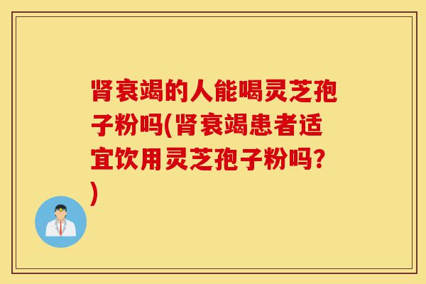 肾衰竭的人能喝灵芝孢子粉吗(肾衰竭患者适宜饮用灵芝孢子粉吗?)-第1张图片-灵芝之家 肾衰竭的人能喝灵芝孢子粉吗(肾衰竭患者适宜饮用灵芝孢子粉吗?)-第1张图片-灵芝之家