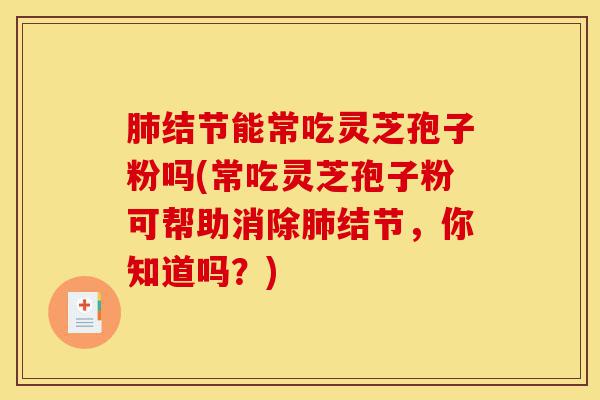 肺结节能常吃灵芝孢子粉吗(常吃灵芝孢子粉可帮助消除肺结节，你知道吗？)-第1张图片-灵芝之家