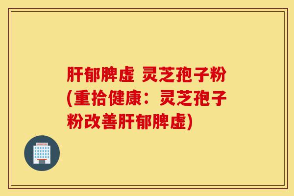 肝郁脾虚 灵芝孢子粉(重拾健康：灵芝孢子粉改善肝郁脾虚)-第1张图片-灵芝之家