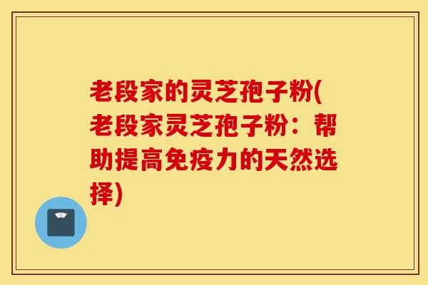 老段家的灵芝孢子粉(老段家灵芝孢子粉:帮助提高免疫力的天然选择)-第1张图片-灵芝之家 老段家的灵芝孢子粉(老段家灵芝孢子粉:帮助提高免疫力的天然选择)-第1张图片-灵芝之家