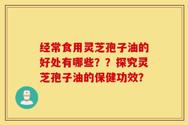 经常食用灵芝孢子油的好处有哪些？？探究灵芝孢子油的保健功效？-第1张图片-灵芝之家