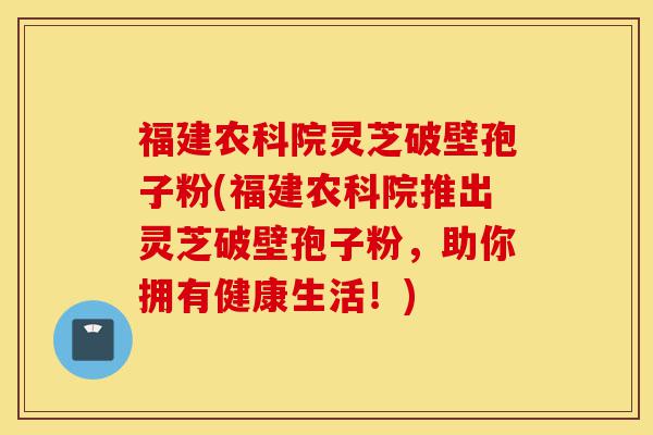 福建农科院灵芝破壁孢子粉(福建农科院推出灵芝破壁孢子粉,助你拥有健康生活!)-第1张图片-灵芝之家 福建农科院灵芝破壁孢子粉(福建农科院推出灵芝破壁孢子粉,助你拥有健康生活!)-第1张图片-灵芝之家