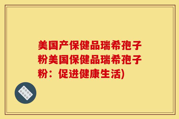 美国产保健品瑞希孢子粉美国保健品瑞希孢子粉：促进健康生活)-第1张图片-灵芝之家