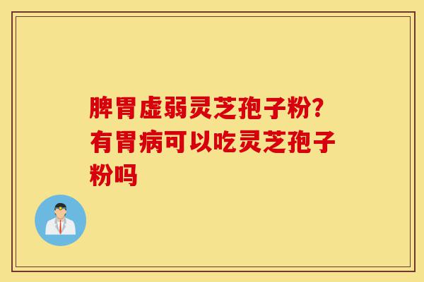 脾胃虚弱灵芝孢子粉?有胃病可以吃灵芝孢子粉吗-第1张图片-灵芝之家 脾胃虚弱灵芝孢子粉?有胃病可以吃灵芝孢子粉吗-第1张图片-灵芝之家