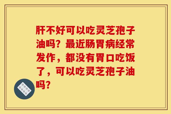 肝不好可以吃灵芝孢子油吗?最近肠胃病经常发作,都没有胃口吃饭了,可以吃灵芝孢子油吗?-第1张图片-灵芝之家 肝不好可以吃灵芝孢子油吗?最近肠胃病经常发作,都没有胃口吃饭了,可以吃灵芝孢子油吗?-第1张图片-灵芝之家