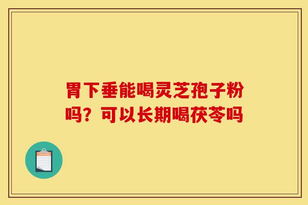 胃下垂能喝灵芝孢子粉吗?可以长期喝茯苓吗-第1张图片-灵芝之家 胃下垂能喝灵芝孢子粉吗?可以长期喝茯苓吗-第1张图片-灵芝之家