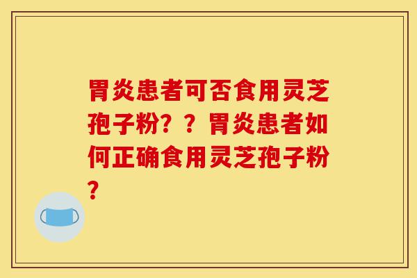胃炎患者可否食用灵芝孢子粉??胃炎患者如何正确食用灵芝孢子粉?-第1张图片-灵芝之家 胃炎患者可否食用灵芝孢子粉??胃炎患者如何正确食用灵芝孢子粉?-第1张图片-灵芝之家