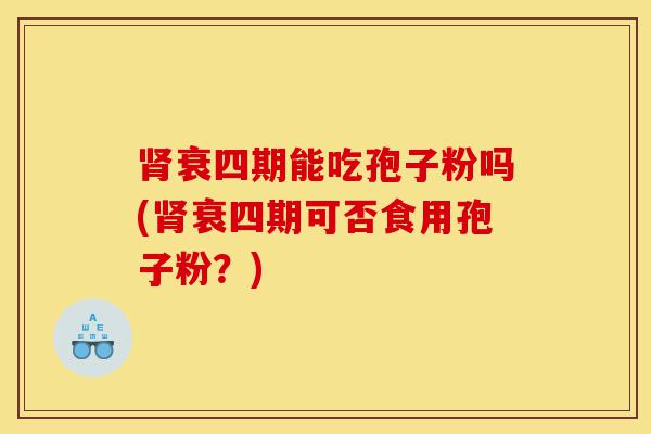 肾衰四期能吃孢子粉吗(肾衰四期可否食用孢子粉?)-第1张图片-灵芝之家 肾衰四期能吃孢子粉吗(肾衰四期可否食用孢子粉?)-第1张图片-灵芝之家