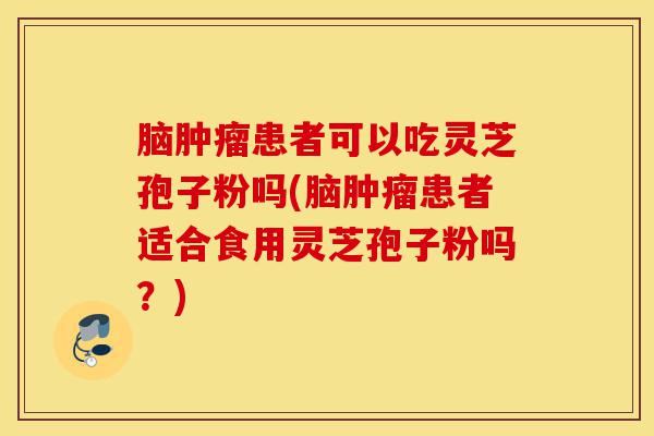 脑肿瘤患者可以吃灵芝孢子粉吗(脑肿瘤患者适合食用灵芝孢子粉吗？)-第1张图片-灵芝之家
