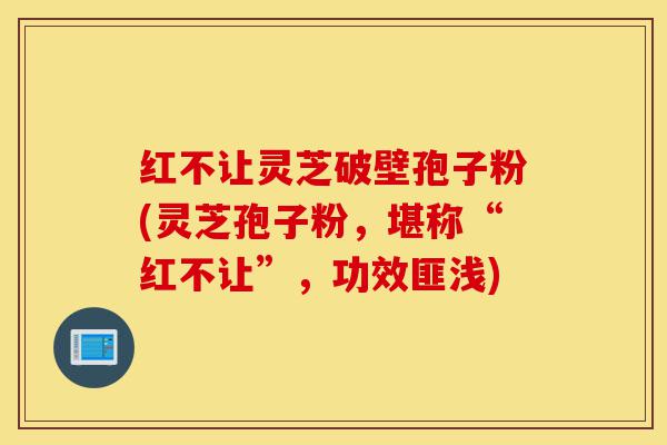 红不让灵芝破壁孢子粉(灵芝孢子粉,堪称“红不让”,功效匪浅)-第1张图片-灵芝之家 红不让灵芝破壁孢子粉(灵芝孢子粉,堪称“红不让”,功效匪浅)-第1张图片-灵芝之家