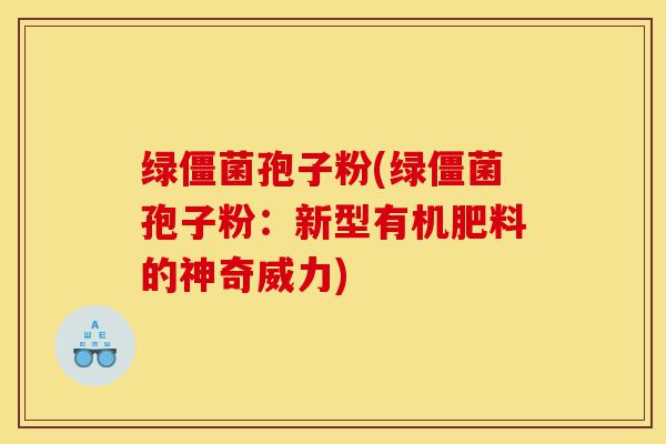 绿僵菌孢子粉(绿僵菌孢子粉:新型有机肥料的神奇威力)-第1张图片-灵芝之家 绿僵菌孢子粉(绿僵菌孢子粉:新型有机肥料的神奇威力)-第1张图片-灵芝之家