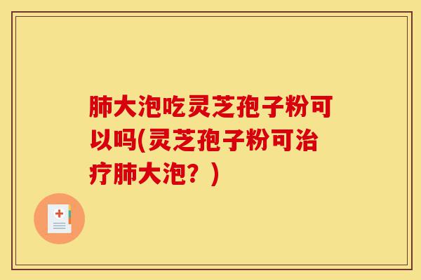 肺大泡吃灵芝孢子粉可以吗(灵芝孢子粉可治疗肺大泡?)-第1张图片-灵芝之家 肺大泡吃灵芝孢子粉可以吗(灵芝孢子粉可治疗肺大泡?)-第1张图片-灵芝之家