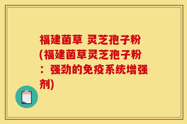 福建菌草 灵芝孢子粉(福建菌草灵芝孢子粉:强劲的免疫系统增强剂)-第1张图片-灵芝之家 福建菌草 灵芝孢子粉(福建菌草灵芝孢子粉:强劲的免疫系统增强剂)-第1张图片-灵芝之家