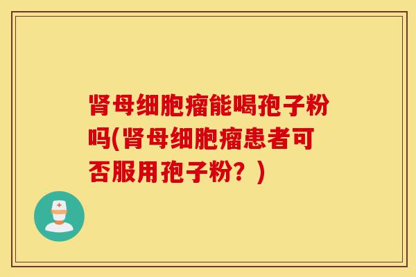肾母细胞瘤能喝孢子粉吗(肾母细胞瘤患者可否服用孢子粉？)-第1张图片-灵芝之家